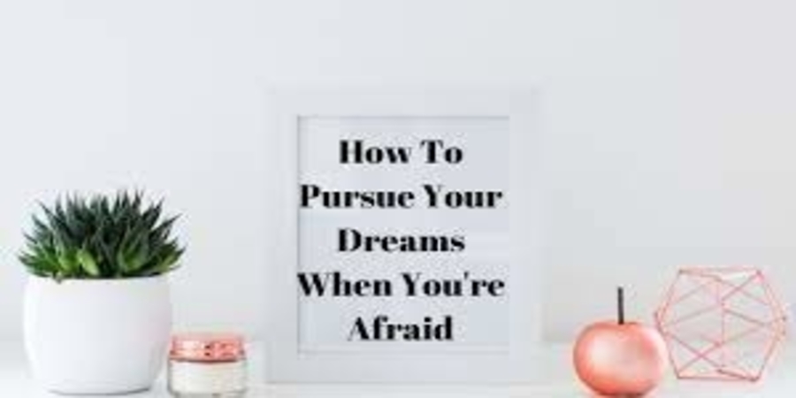 Pursue your dreams when you are afraid to